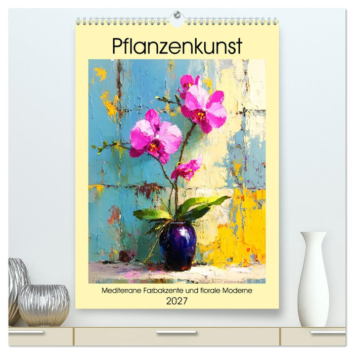 Pflanzenkunst. Mediterrane Farbakzente und florale Moderne (CALVENDO Premium Wandkalender 2027)